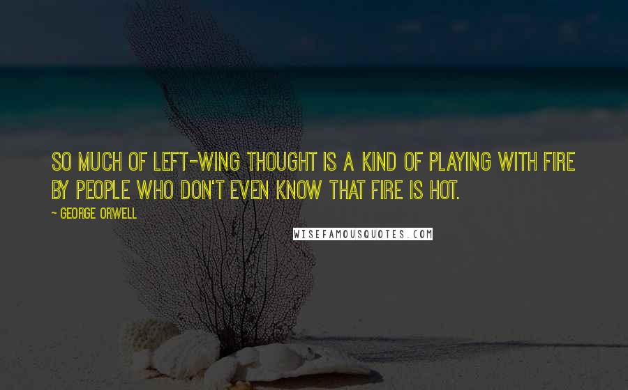 George Orwell Quotes: So much of left-wing thought is a kind of playing with fire by people who don't even know that fire is hot.