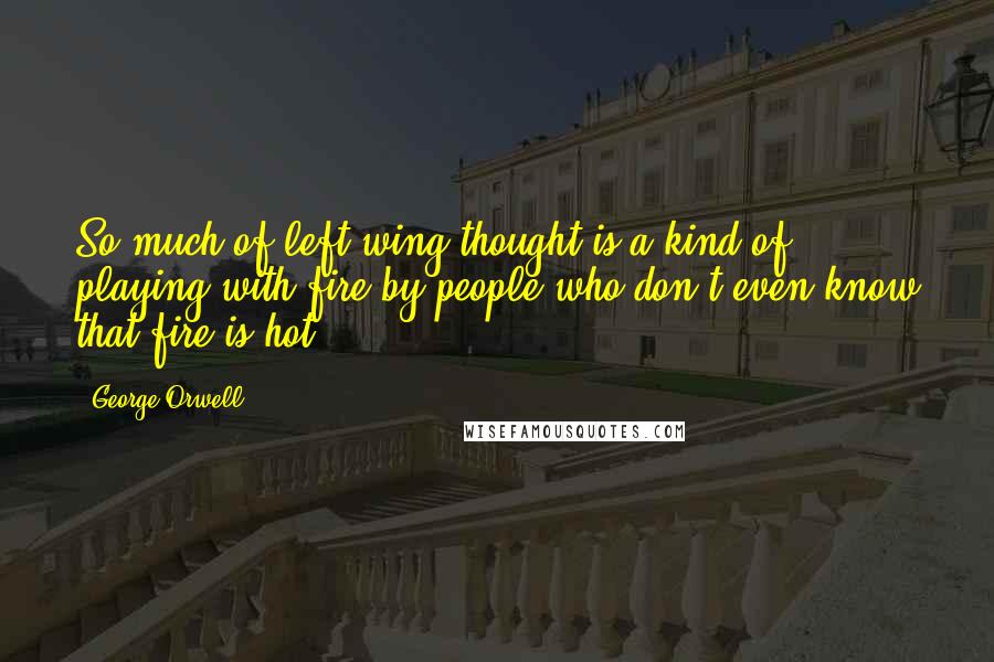 George Orwell Quotes: So much of left-wing thought is a kind of playing with fire by people who don't even know that fire is hot.