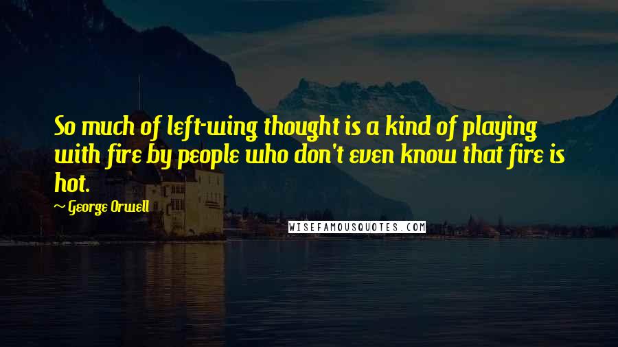 George Orwell Quotes: So much of left-wing thought is a kind of playing with fire by people who don't even know that fire is hot.