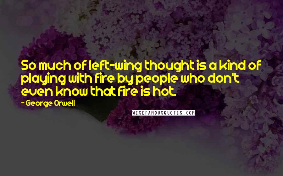 George Orwell Quotes: So much of left-wing thought is a kind of playing with fire by people who don't even know that fire is hot.