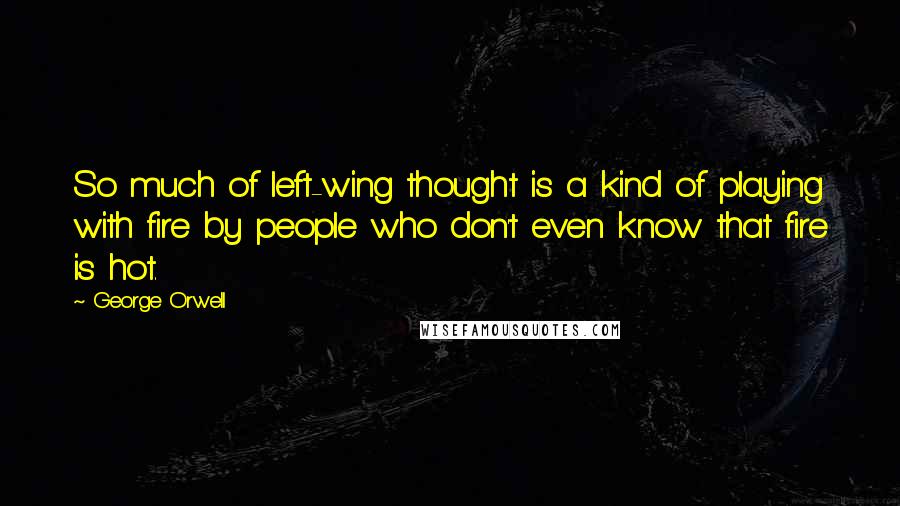 George Orwell Quotes: So much of left-wing thought is a kind of playing with fire by people who don't even know that fire is hot.