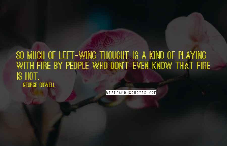 George Orwell Quotes: So much of left-wing thought is a kind of playing with fire by people who don't even know that fire is hot.