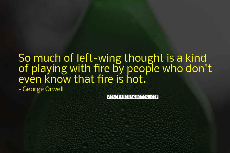 George Orwell Quotes: So much of left-wing thought is a kind of playing with fire by people who don't even know that fire is hot.