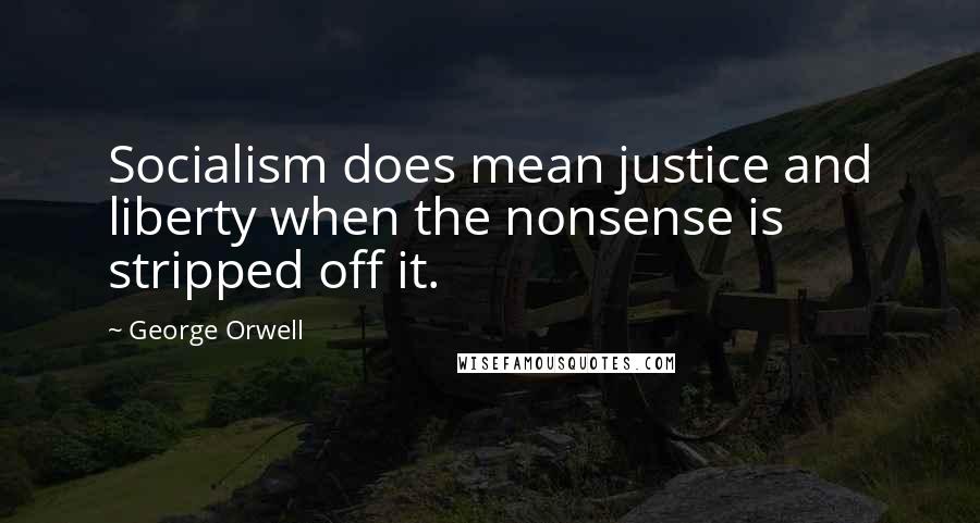 George Orwell Quotes: Socialism does mean justice and liberty when the nonsense is stripped off it.