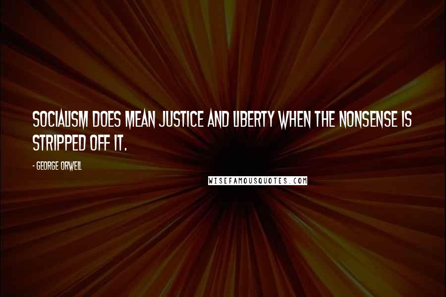 George Orwell Quotes: Socialism does mean justice and liberty when the nonsense is stripped off it.