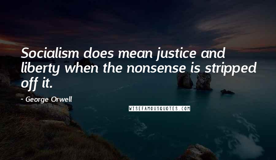 George Orwell Quotes: Socialism does mean justice and liberty when the nonsense is stripped off it.