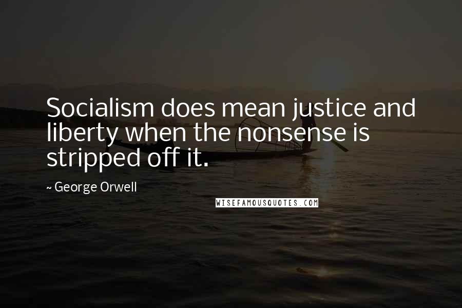 George Orwell Quotes: Socialism does mean justice and liberty when the nonsense is stripped off it.