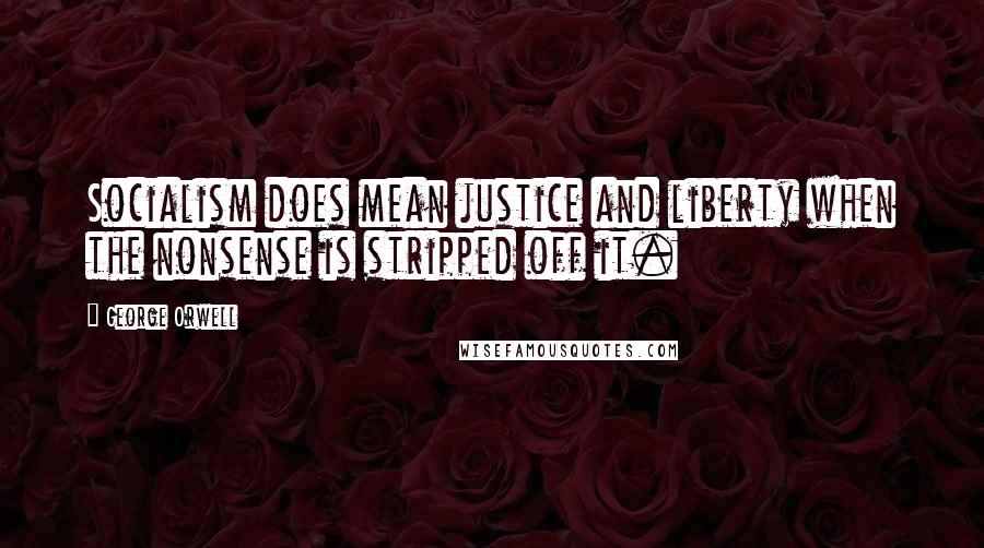 George Orwell Quotes: Socialism does mean justice and liberty when the nonsense is stripped off it.