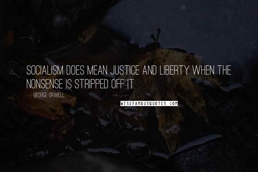 George Orwell Quotes: Socialism does mean justice and liberty when the nonsense is stripped off it.