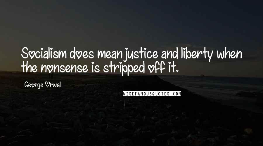 George Orwell Quotes: Socialism does mean justice and liberty when the nonsense is stripped off it.