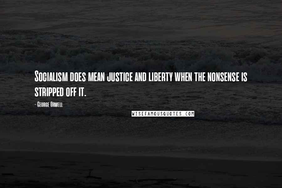 George Orwell Quotes: Socialism does mean justice and liberty when the nonsense is stripped off it.