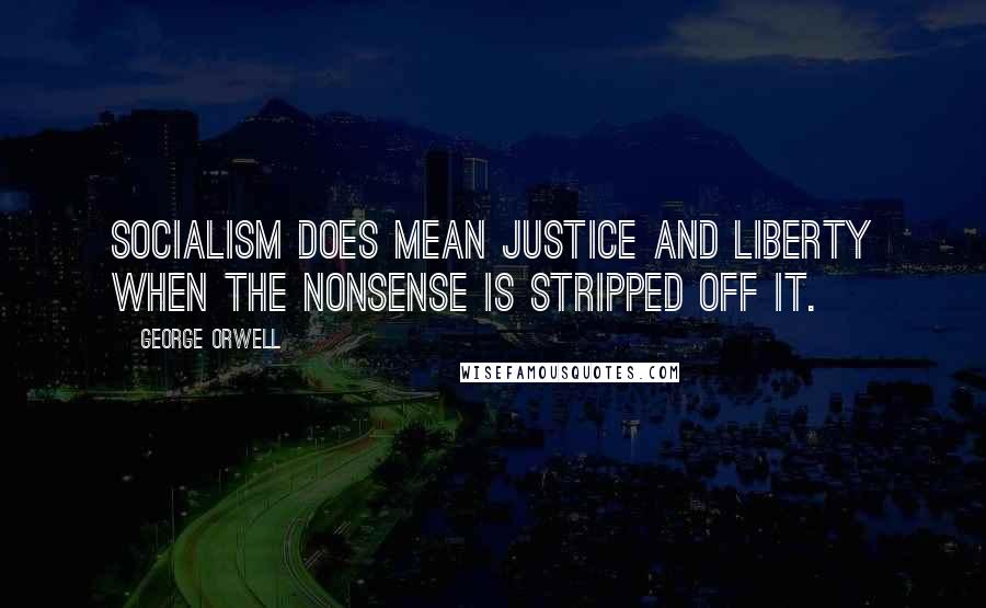 George Orwell Quotes: Socialism does mean justice and liberty when the nonsense is stripped off it.