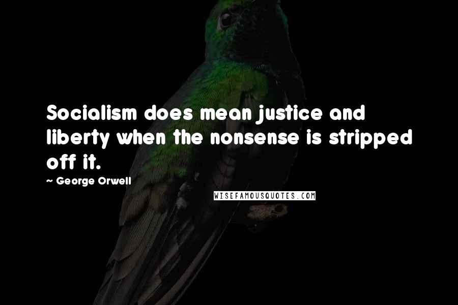 George Orwell Quotes: Socialism does mean justice and liberty when the nonsense is stripped off it.