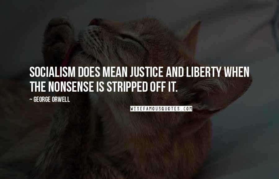 George Orwell Quotes: Socialism does mean justice and liberty when the nonsense is stripped off it.