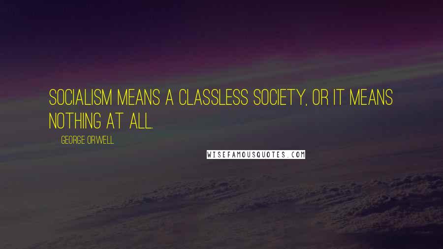 George Orwell Quotes: Socialism means a classless society, or it means nothing at all.
