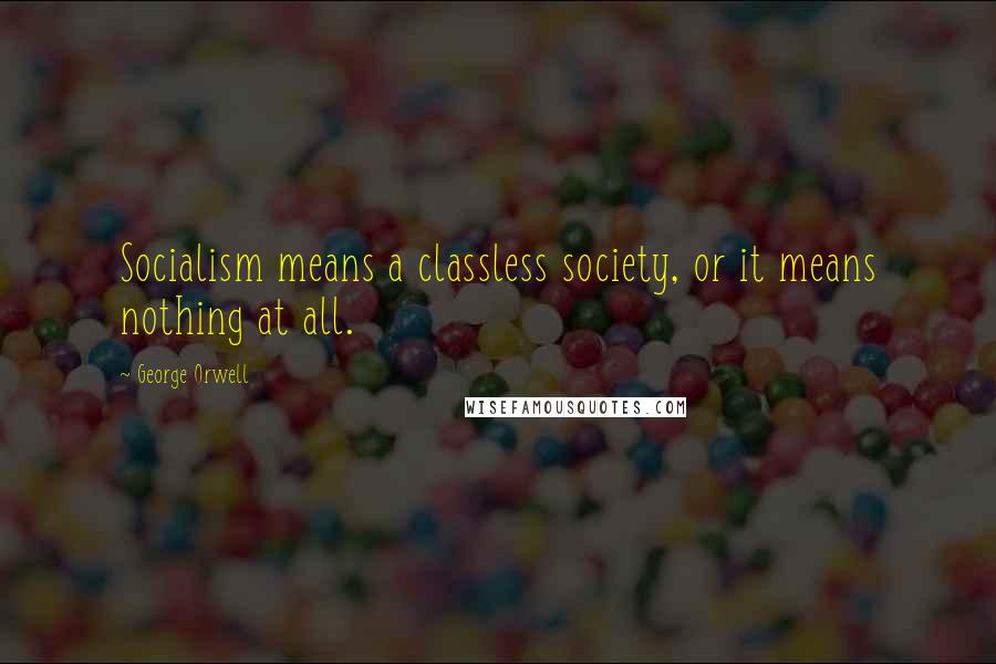 George Orwell Quotes: Socialism means a classless society, or it means nothing at all.