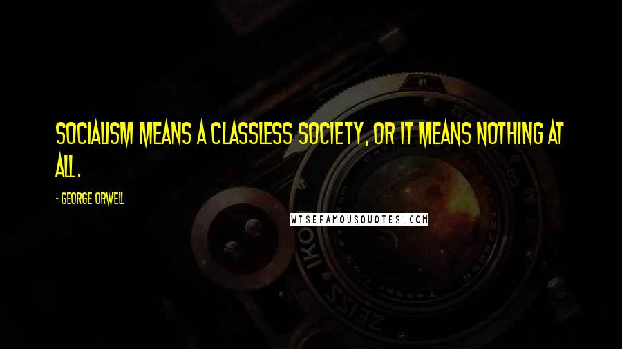 George Orwell Quotes: Socialism means a classless society, or it means nothing at all.