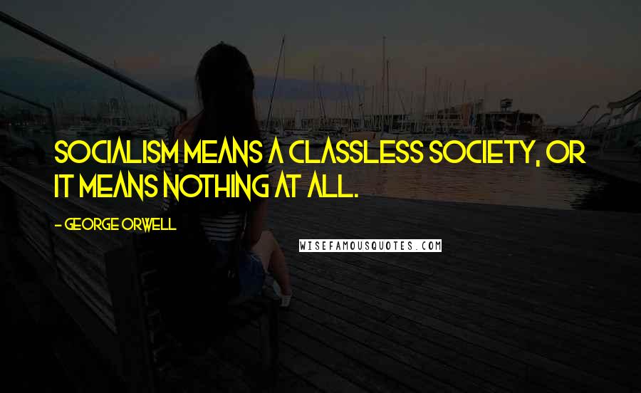 George Orwell Quotes: Socialism means a classless society, or it means nothing at all.