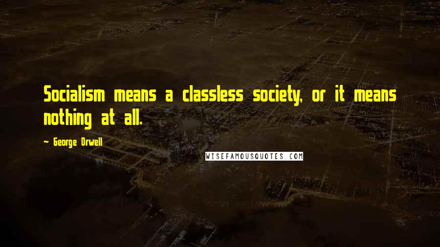 George Orwell Quotes: Socialism means a classless society, or it means nothing at all.