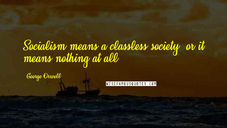 George Orwell Quotes: Socialism means a classless society, or it means nothing at all.