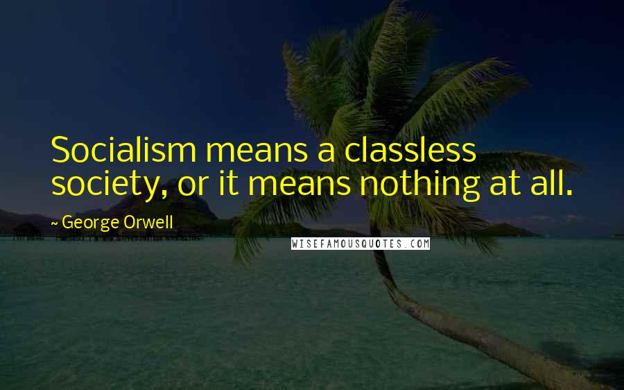 George Orwell Quotes: Socialism means a classless society, or it means nothing at all.