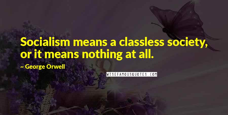 George Orwell Quotes: Socialism means a classless society, or it means nothing at all.