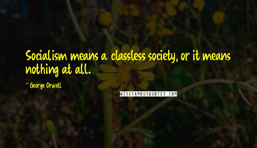 George Orwell Quotes: Socialism means a classless society, or it means nothing at all.