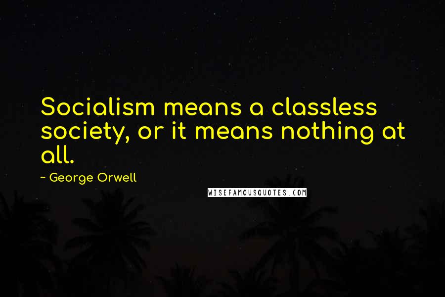 George Orwell Quotes: Socialism means a classless society, or it means nothing at all.