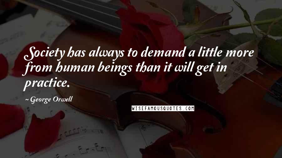 George Orwell Quotes: Society has always to demand a little more from human beings than it will get in practice.