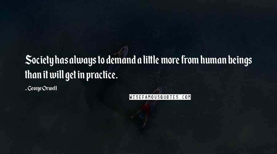 George Orwell Quotes: Society has always to demand a little more from human beings than it will get in practice.
