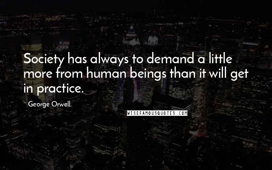 George Orwell Quotes: Society has always to demand a little more from human beings than it will get in practice.