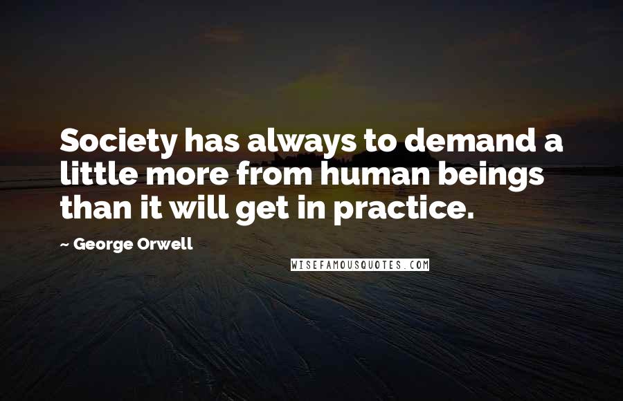 George Orwell Quotes: Society has always to demand a little more from human beings than it will get in practice.