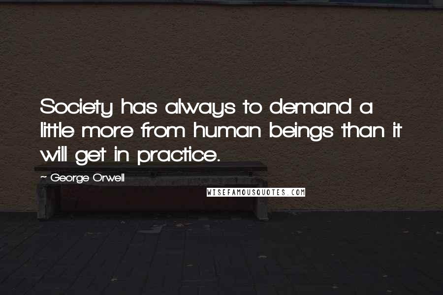 George Orwell Quotes: Society has always to demand a little more from human beings than it will get in practice.