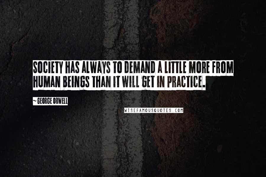 George Orwell Quotes: Society has always to demand a little more from human beings than it will get in practice.