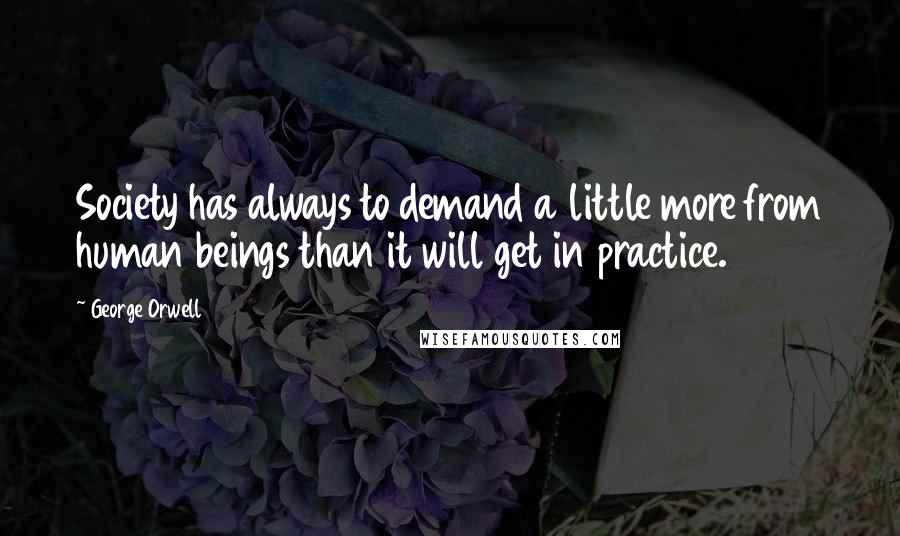 George Orwell Quotes: Society has always to demand a little more from human beings than it will get in practice.