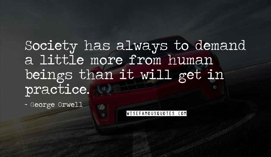 George Orwell Quotes: Society has always to demand a little more from human beings than it will get in practice.