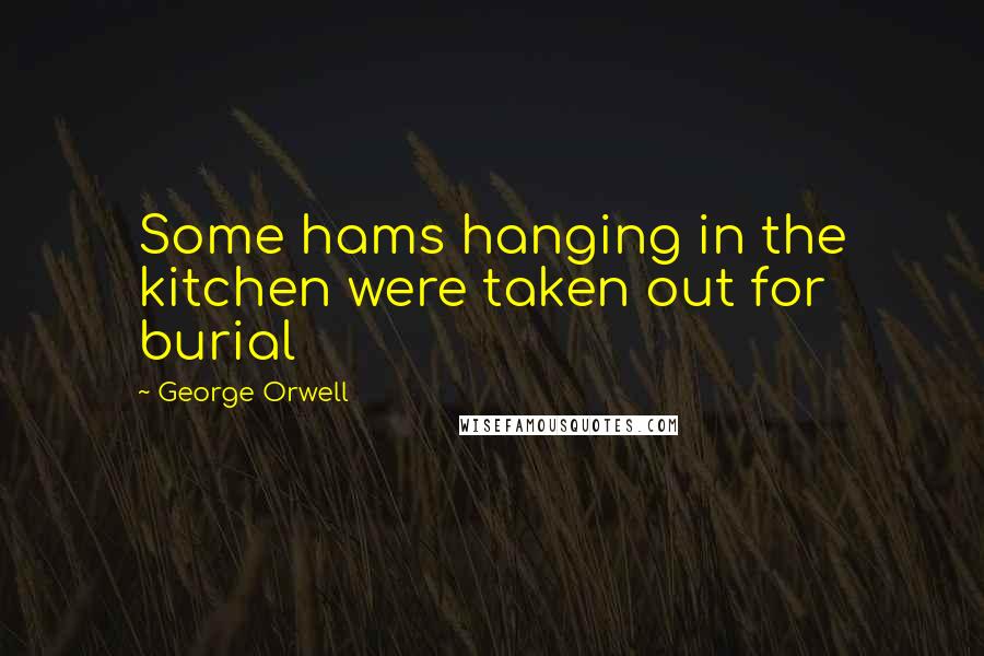 George Orwell Quotes: Some hams hanging in the kitchen were taken out for burial