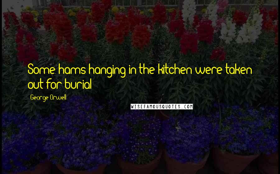 George Orwell Quotes: Some hams hanging in the kitchen were taken out for burial