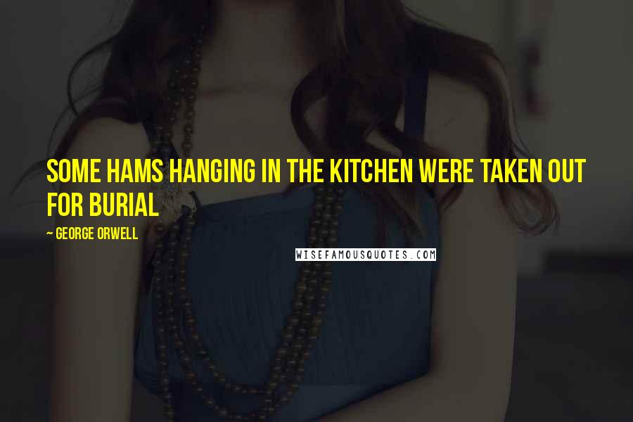 George Orwell Quotes: Some hams hanging in the kitchen were taken out for burial