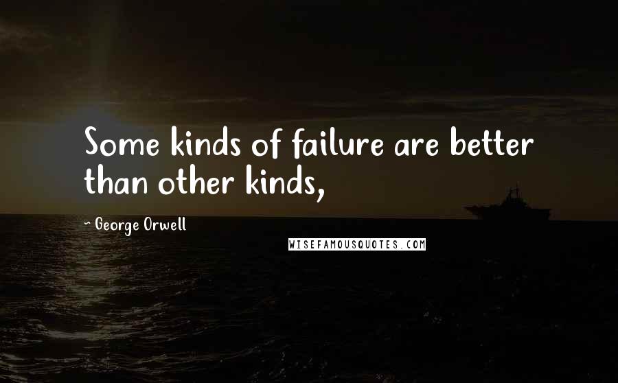 George Orwell Quotes: Some kinds of failure are better than other kinds,