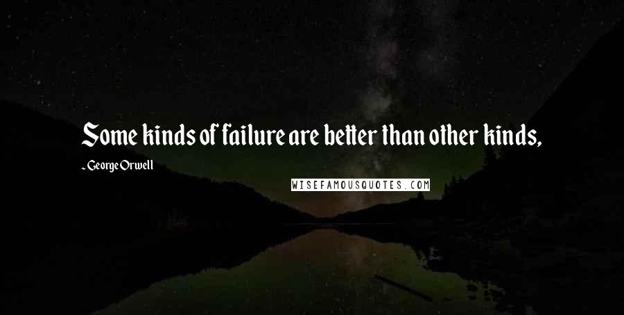 George Orwell Quotes: Some kinds of failure are better than other kinds,