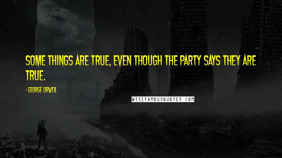 George Orwell Quotes: Some things ARE true, even though the party says they are true.