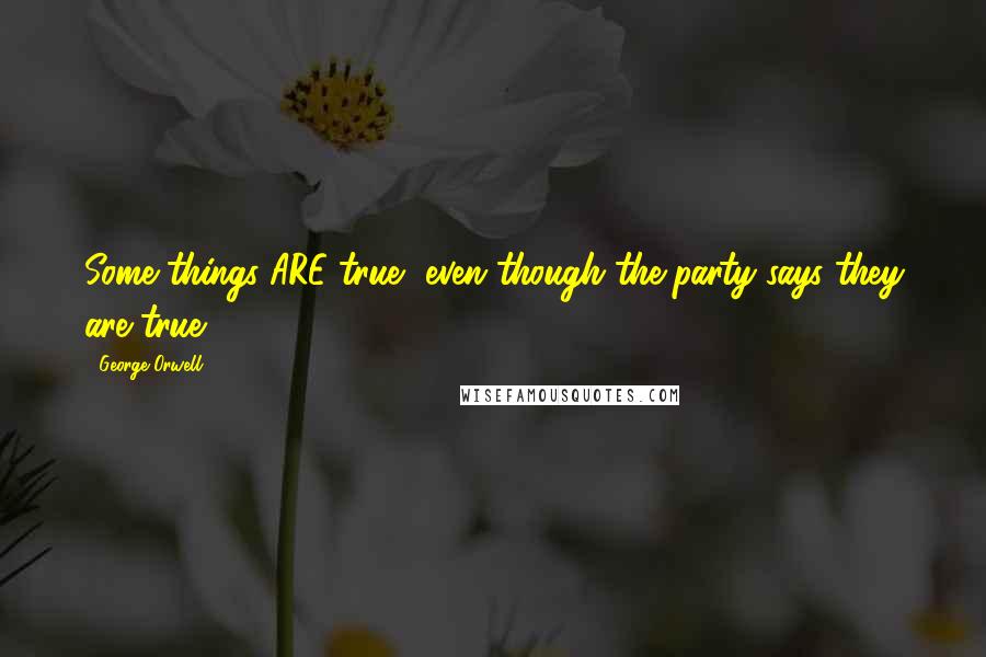 George Orwell Quotes: Some things ARE true, even though the party says they are true.