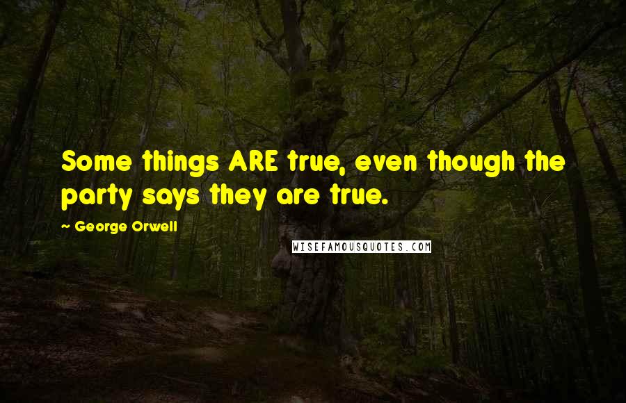 George Orwell Quotes: Some things ARE true, even though the party says they are true.