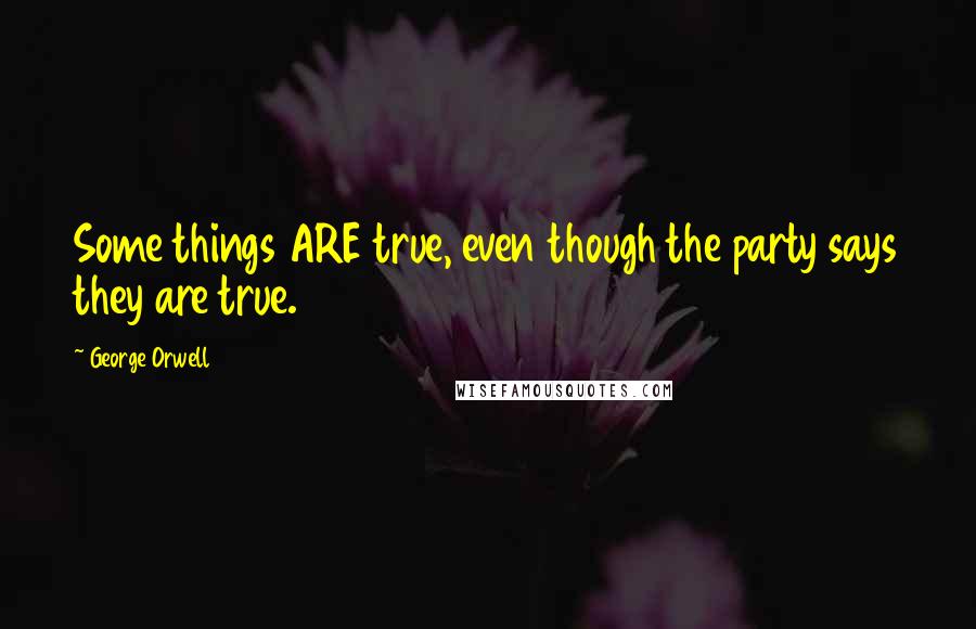 George Orwell Quotes: Some things ARE true, even though the party says they are true.