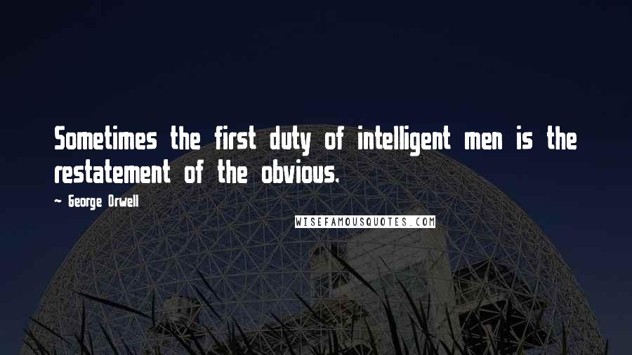 George Orwell Quotes: Sometimes the first duty of intelligent men is the restatement of the obvious.