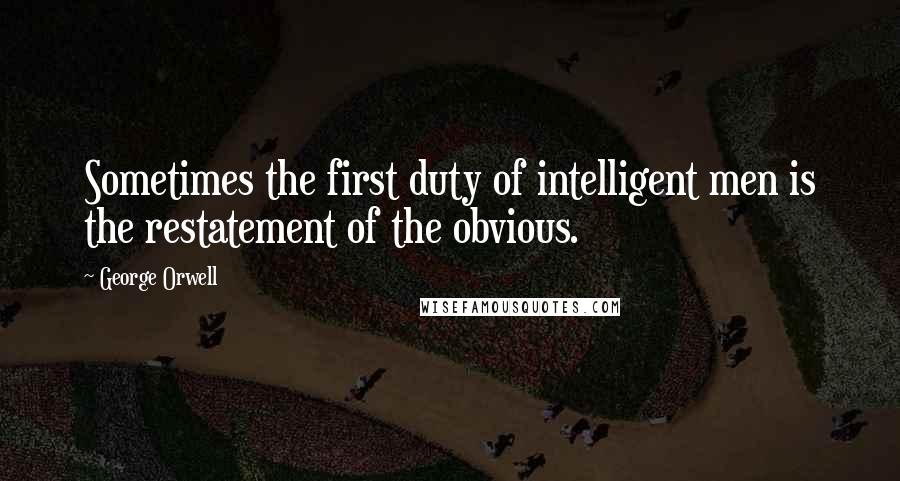 George Orwell Quotes: Sometimes the first duty of intelligent men is the restatement of the obvious.