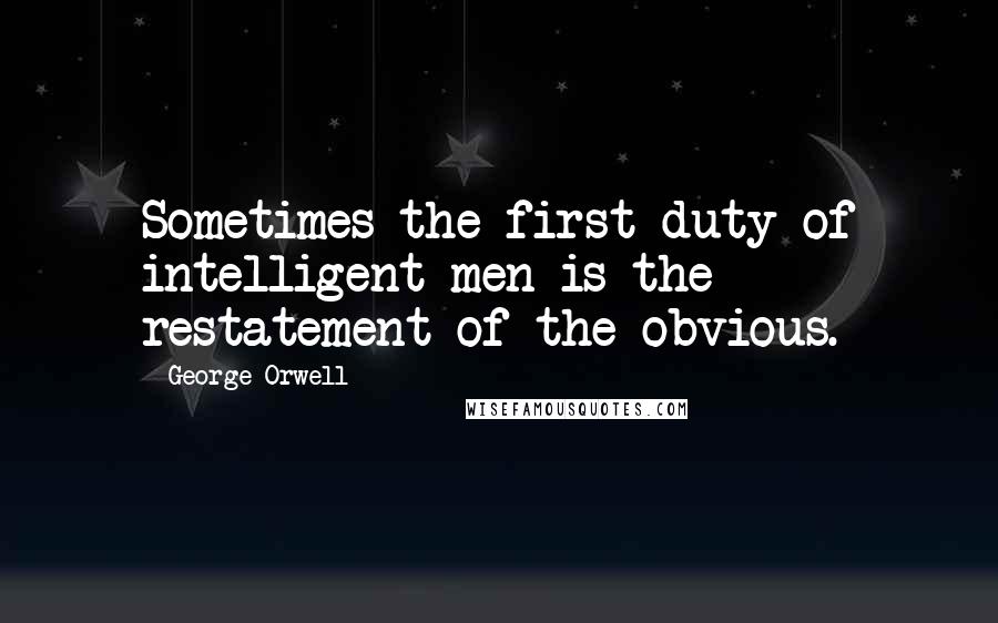 George Orwell Quotes: Sometimes the first duty of intelligent men is the restatement of the obvious.