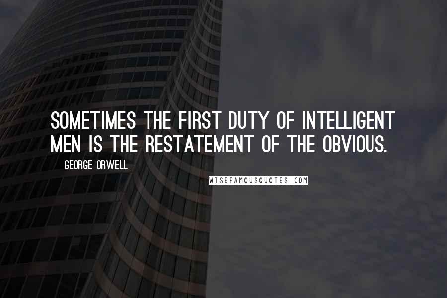 George Orwell Quotes: Sometimes the first duty of intelligent men is the restatement of the obvious.