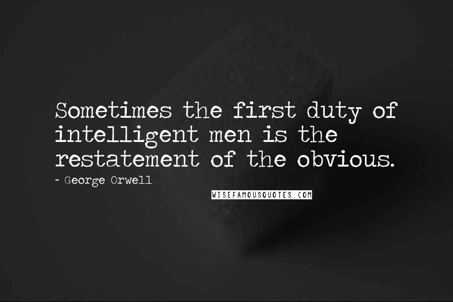 George Orwell Quotes: Sometimes the first duty of intelligent men is the restatement of the obvious.